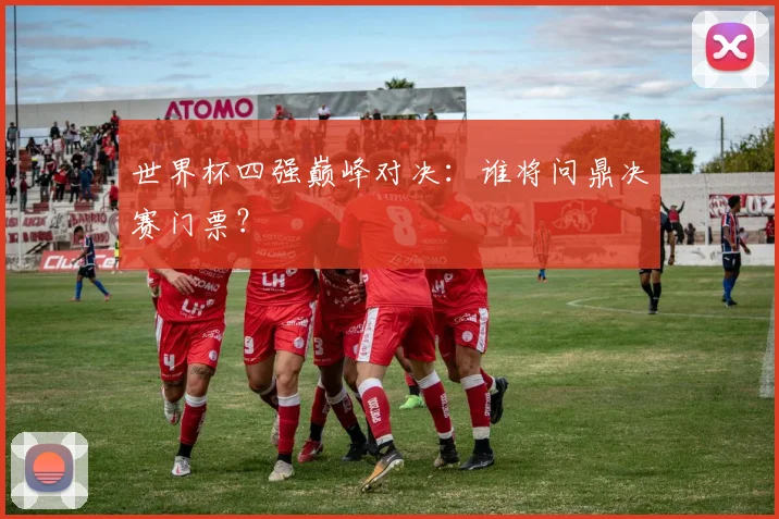 世界杯四强巅峰对决：谁将问鼎决赛门票？