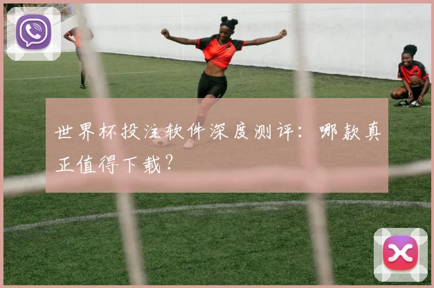 世界杯投注软件深度测评：哪款真正值得下载？