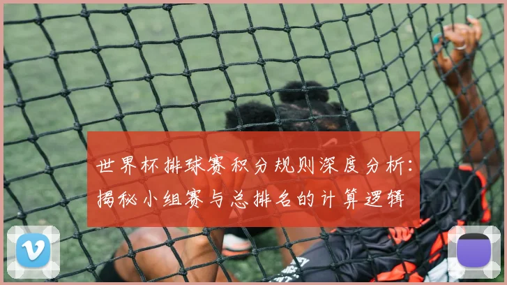 世界杯排球赛积分规则深度分析：揭秘小组赛与总排名的计算逻辑