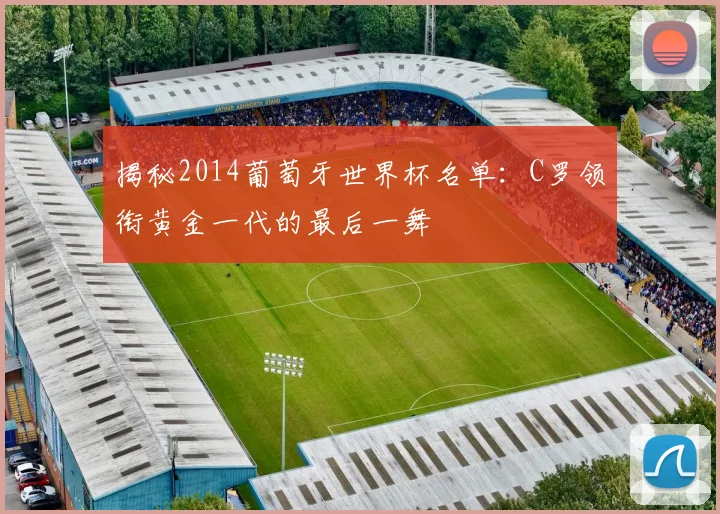 揭秘2014葡萄牙世界杯名单：C罗领衔黄金一代的最后一舞