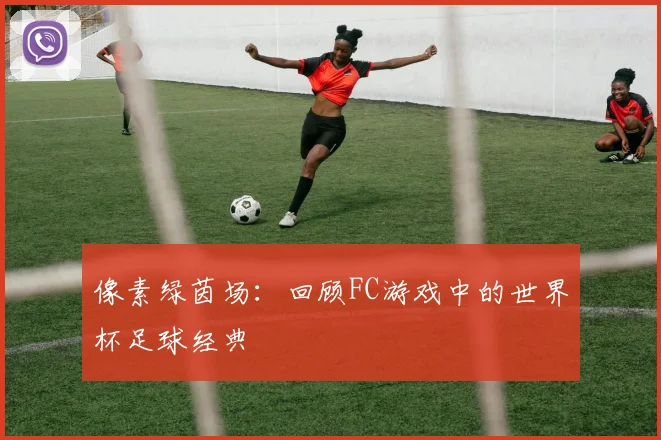 像素绿茵场：回顾FC游戏中的世界杯足球经典