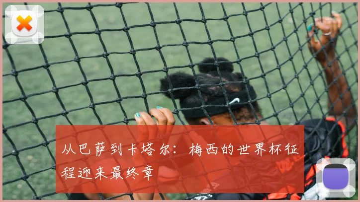 从巴萨到卡塔尔：梅西的世界杯征程迎来最终章