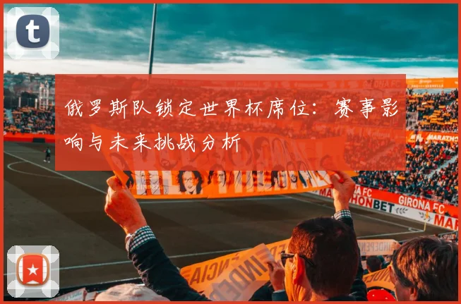 俄罗斯队锁定世界杯席位：赛事影响与未来挑战分析