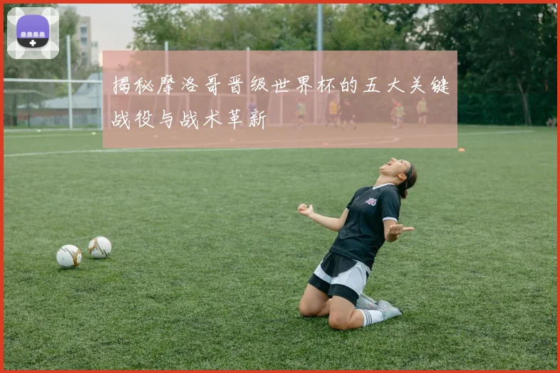 揭秘摩洛哥晋级世界杯的五大关键战役与战术革新