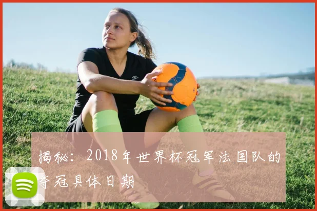 揭秘：2018年世界杯冠军法国队的夺冠具体日期
