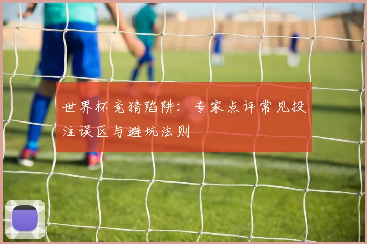 世界杯竞猜陷阱：专家点评常见投注误区与避坑法则