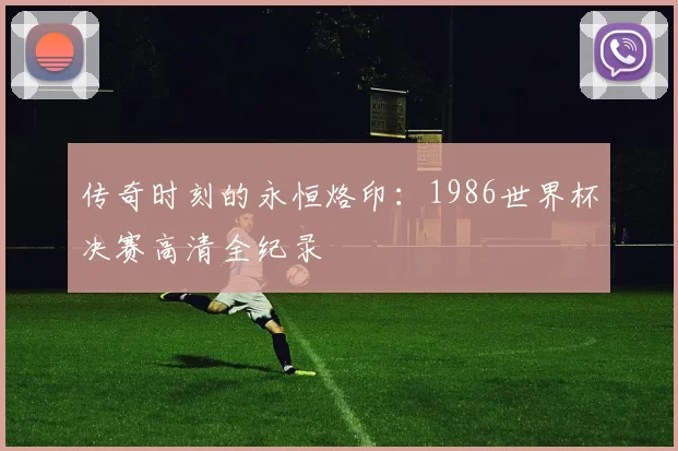 传奇时刻的永恒烙印：1986世界杯决赛高清全纪录