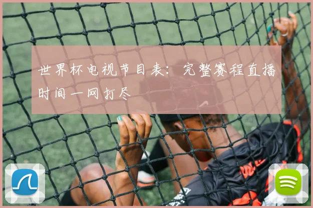 世界杯电视节目表：完整赛程直播时间一网打尽