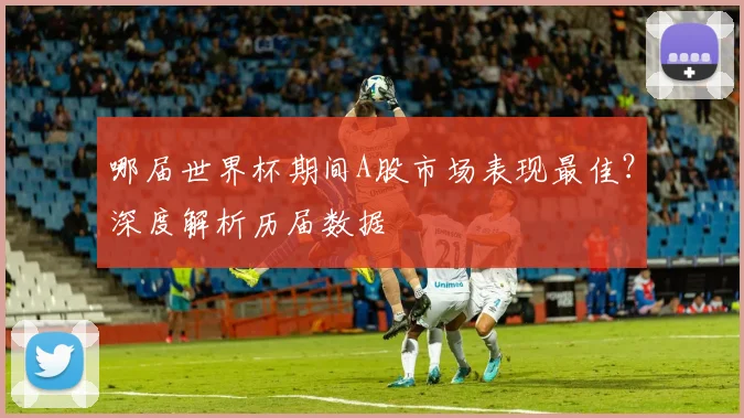 哪届世界杯期间A股市场表现最佳？深度解析历届数据