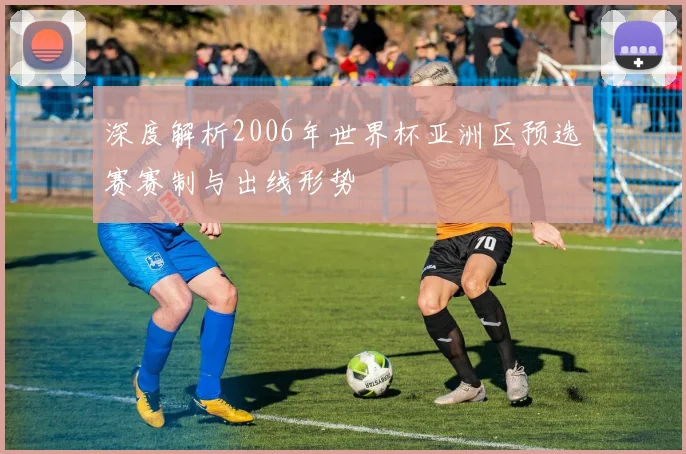 深度解析2006年世界杯亚洲区预选赛赛制与出线形势