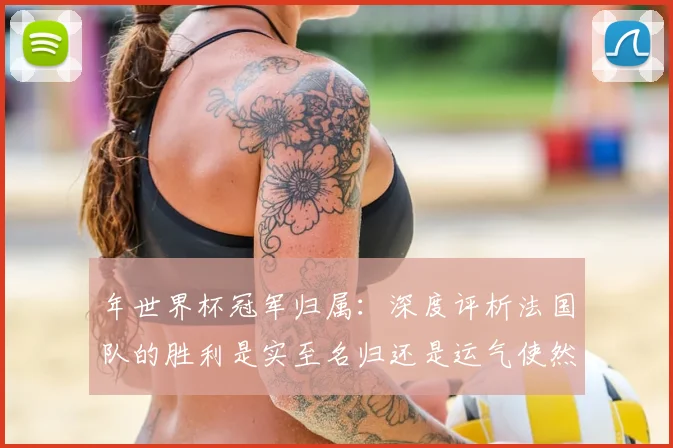 年世界杯冠军归属:深度评析法国队的胜利是实至名归还是运气使然?