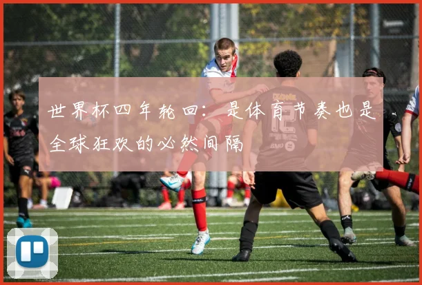 世界杯四年轮回：是体育节奏也是全球狂欢的必然间隔