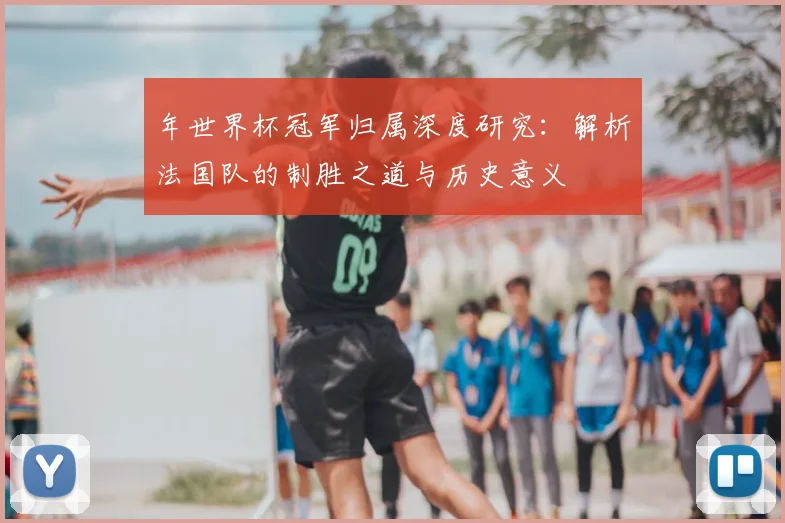 年世界杯冠军归属深度研究:解析法国队的制胜之道与历史意义