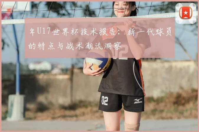 年U17世界杯技术报告：新一代球员的特点与战术潮流洞察