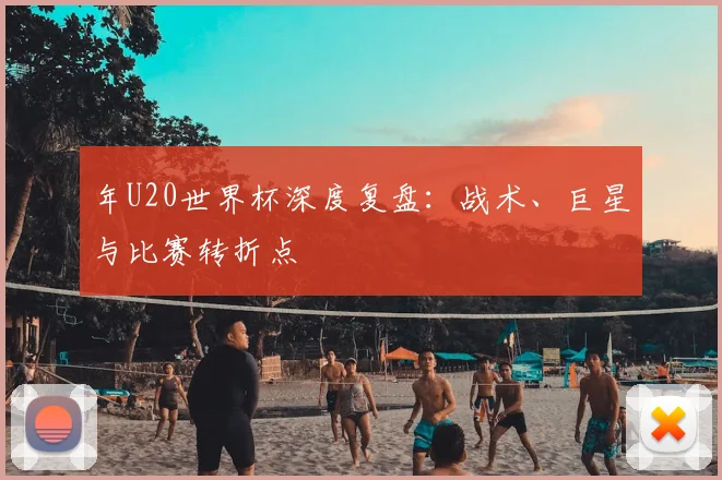 年U20世界杯深度复盘：战术、巨星与比赛转折点