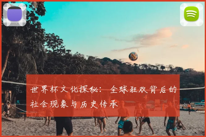世界杯文化探秘:全球狂欢背后的社会现象与历史传承