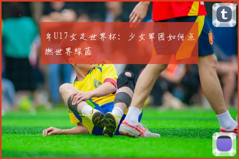 年U17女足世界杯：少女军团如何点燃世界绿茵