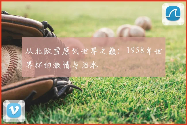 从北欧雪原到世界之巅：1958年世界杯的激情与泪水