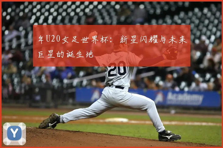 年U20女足世界杯：新星闪耀与未来巨星的诞生地