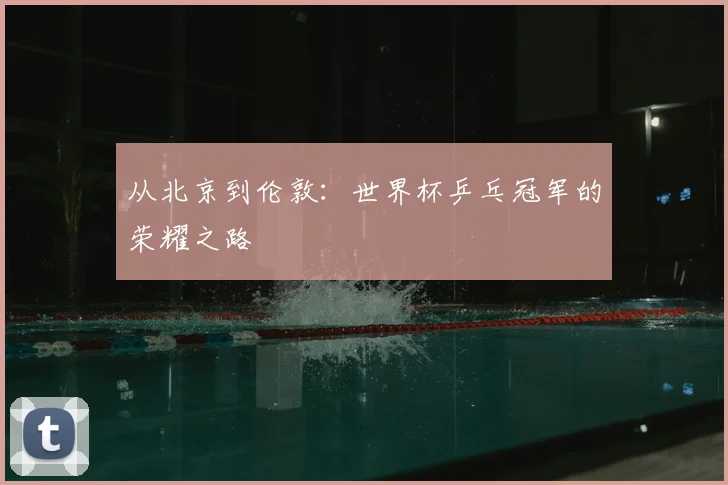 从北京到伦敦：世界杯乒乓冠军的荣耀之路