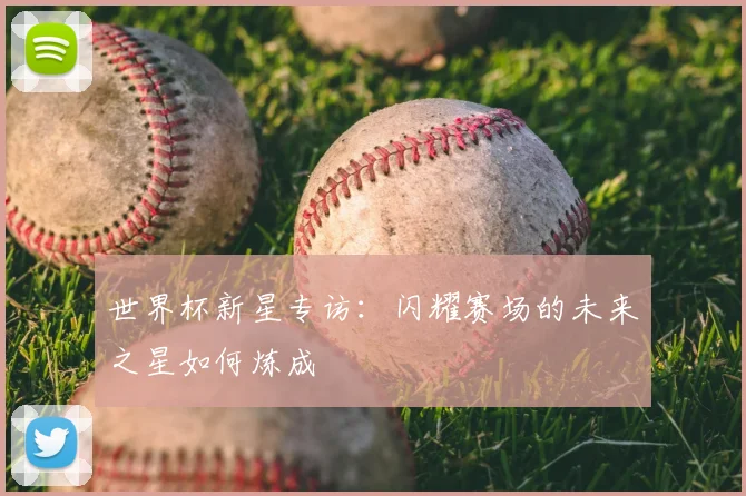 世界杯新星专访:闪耀赛场的未来之星如何炼成