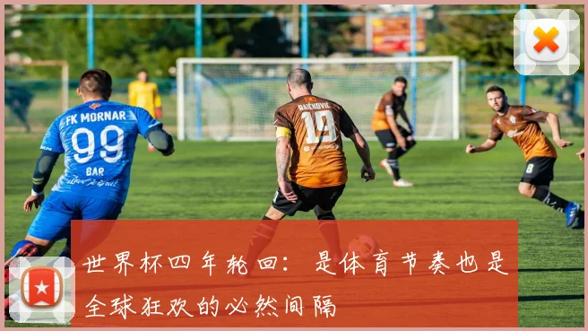 世界杯四年轮回：是体育节奏也是全球狂欢的必然间隔