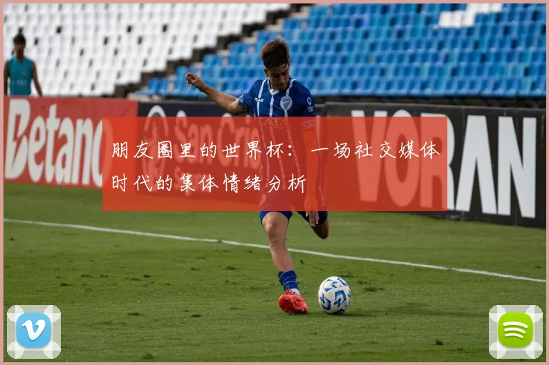 朋友圈里的世界杯:一场社交媒体时代的集体情绪分析