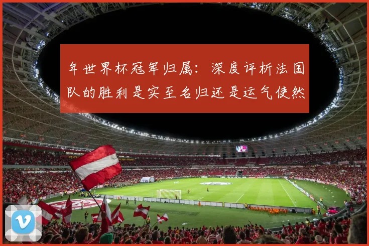 年世界杯冠军归属:深度评析法国队的胜利是实至名归还是运气使然?