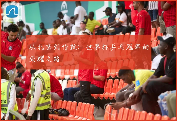 从北京到伦敦：世界杯乒乓冠军的荣耀之路