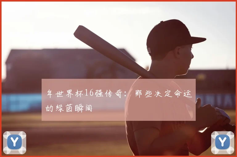年世界杯16强传奇：那些决定命运的绿茵瞬间