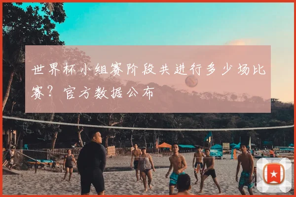世界杯小组赛阶段共进行多少场比赛?官方数据公布
