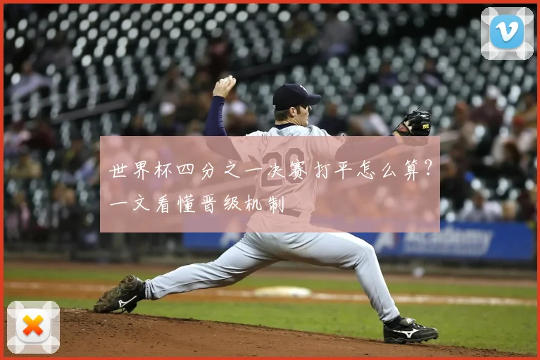 世界杯四分之一决赛打平怎么算？一文看懂晋级机制