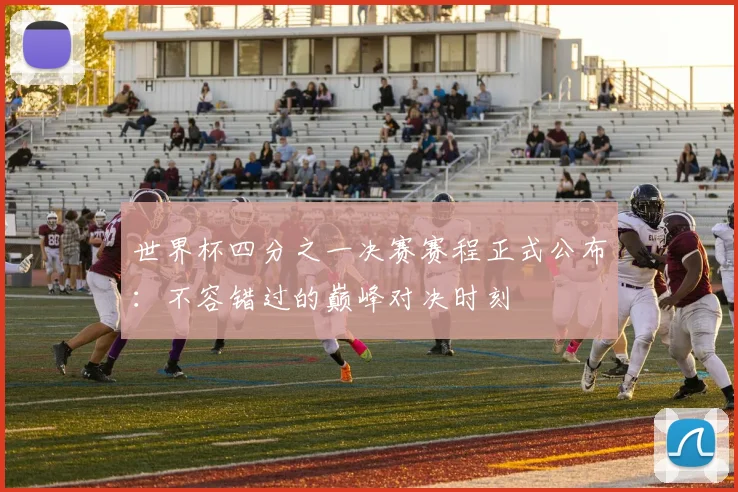 世界杯四分之一决赛赛程正式公布：不容错过的巅峰对决时刻
