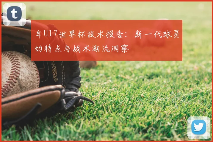 年U17世界杯技术报告：新一代球员的特点与战术潮流洞察