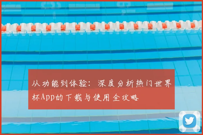 从功能到体验：深度分析热门世界杯App的下载与使用全攻略