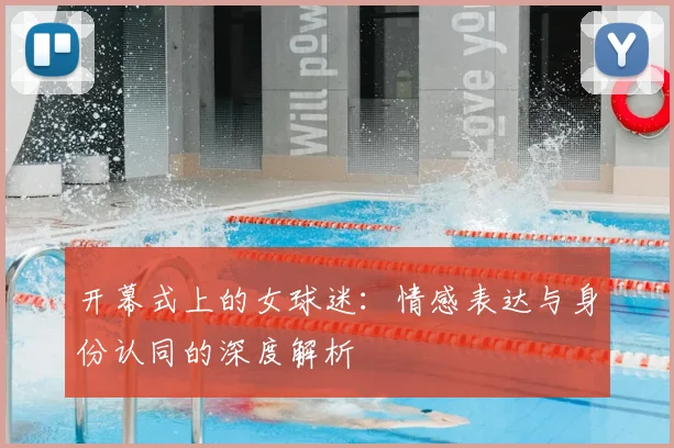 开幕式上的女球迷:情感表达与身份认同的深度解析