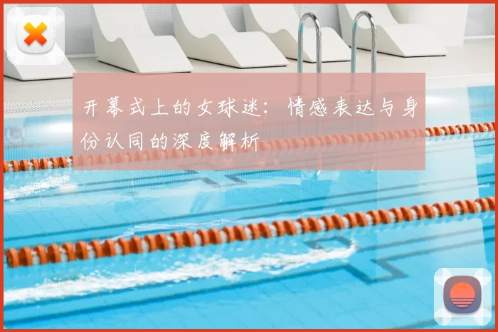 开幕式上的女球迷:情感表达与身份认同的深度解析