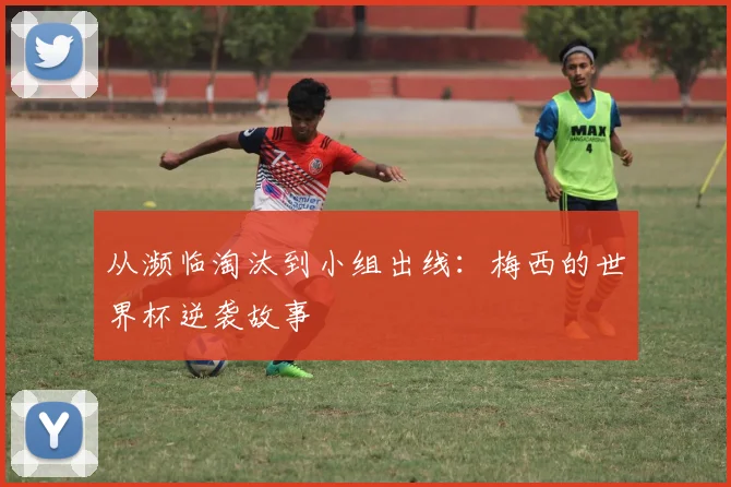 从濒临淘汰到小组出线:梅西的世界杯逆袭故事