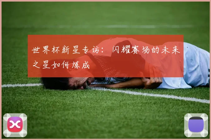 世界杯新星专访:闪耀赛场的未来之星如何炼成