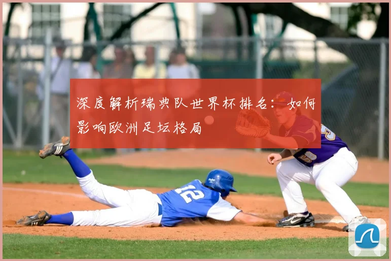 深度解析瑞典队世界杯排名：如何影响欧洲足坛格局
