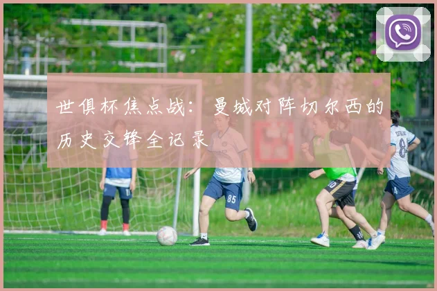 世俱杯焦点战：曼城对阵切尔西的历史交锋全记录