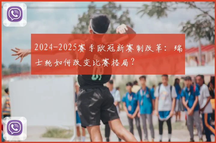 2024-2025赛季欧冠新赛制改革：瑞士轮如何改变比赛格局？
