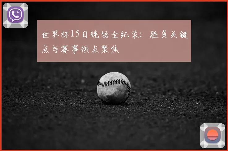 世界杯15日晚场全纪录:胜负关键点与赛事热点聚焦