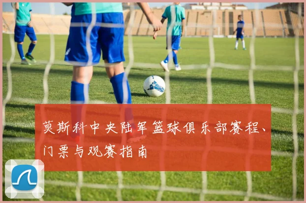 莫斯科中央陆军篮球俱乐部赛程、门票与观赛指南