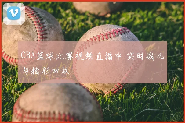 CBA篮球比赛视频直播中 实时战况与精彩回放