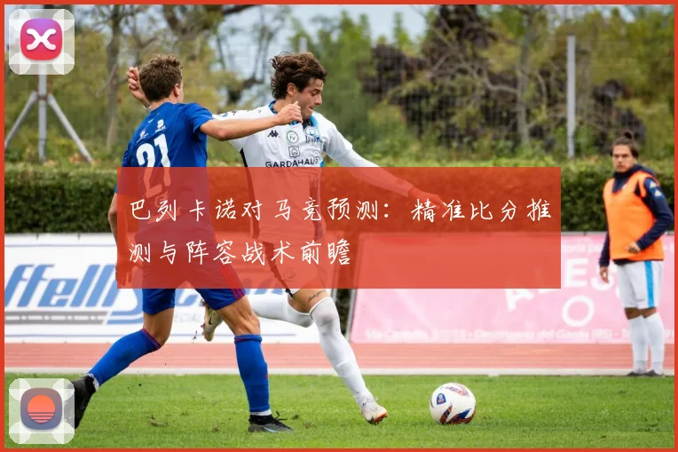 巴列卡诺对马竞预测：精准比分推测与阵容战术前瞻