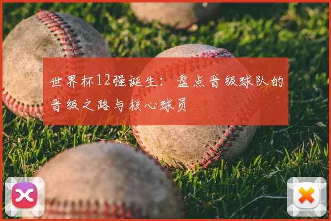 世界杯12强诞生:盘点晋级球队的晋级之路与核心球员