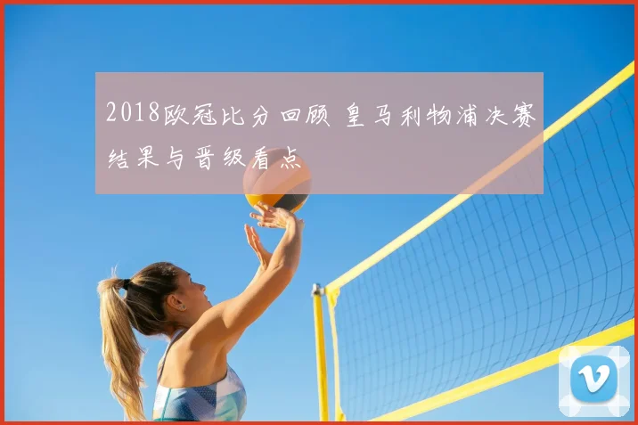 2018欧冠比分回顾 皇马利物浦决赛结果与晋级看点