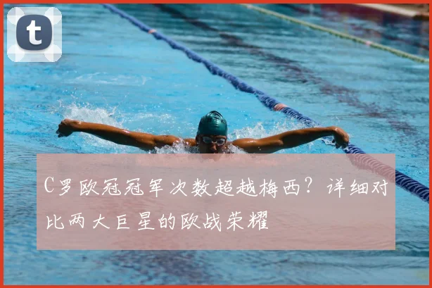 C罗欧冠冠军次数超越梅西？详细对比两大巨星的欧战荣耀