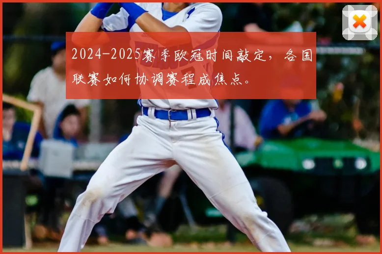 2024-2025赛季欧冠时间敲定，各国联赛如何协调赛程成焦点。